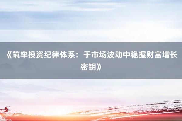 《筑牢投资纪律体系：于市场波动中稳握财富增长密钥》
