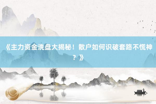 《主力资金洗盘大揭秘！散户如何识破套路不慌神？》