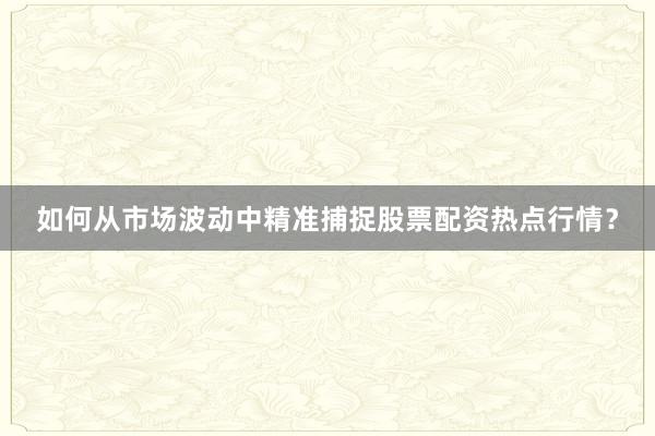 如何从市场波动中精准捕捉股票配资热点行情？