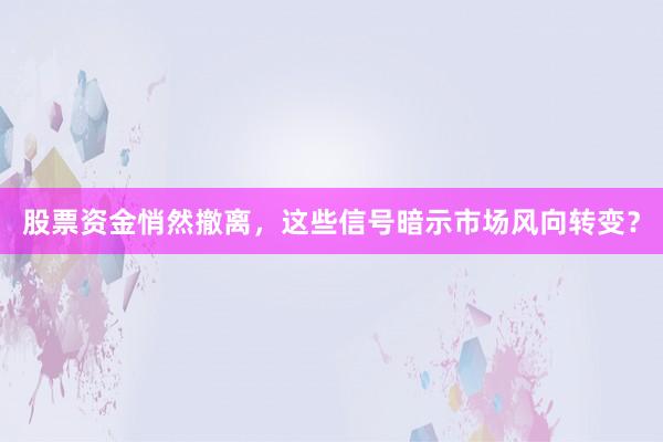 股票资金悄然撤离，这些信号暗示市场风向转变？