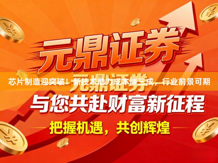芯片制造迎突破！新技术助力成本降三成，行业前景可期