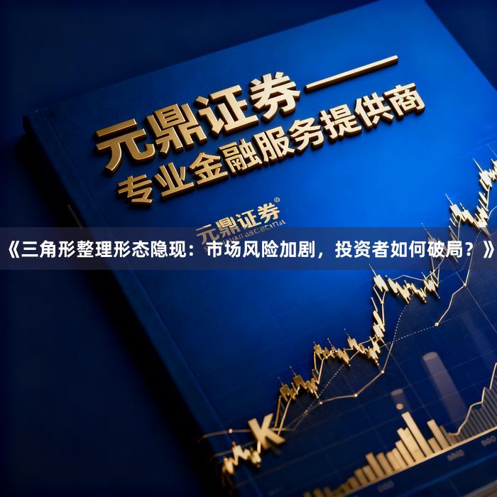 《三角形整理形态隐现:市场风险加剧,投资者如何破局?》