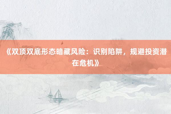 《双顶双底形态暗藏风险：识别陷阱，规避投资潜在危机》