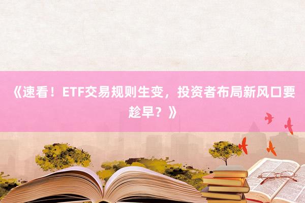 《速看！ETF交易规则生变，投资者布局新风口要趁早？》