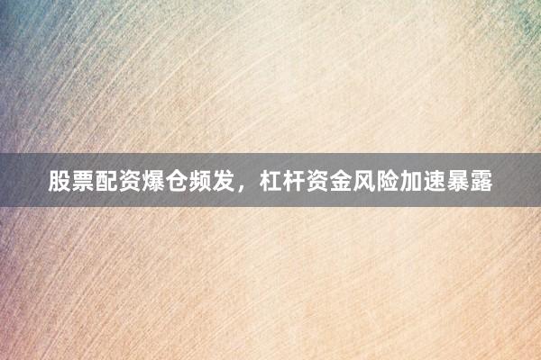 股票配资爆仓频发，杠杆资金风险加速暴露