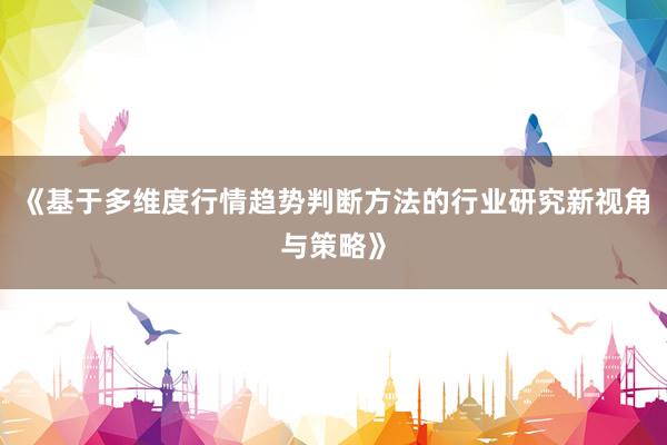 《基于多维度行情趋势判断方法的行业研究新视角与策略》