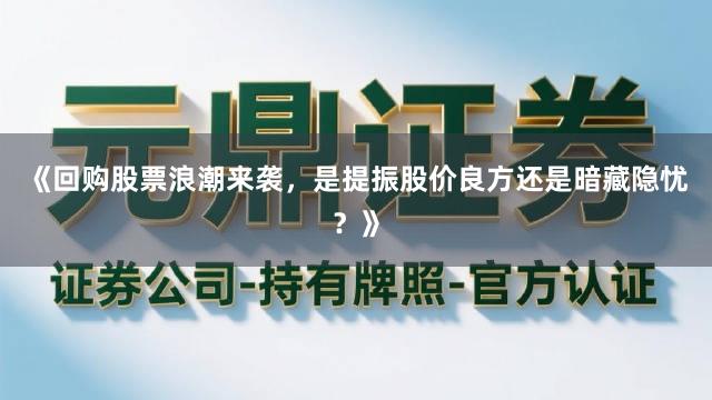 《回购股票浪潮来袭，是提振股价良方还是暗藏隐忧？》
