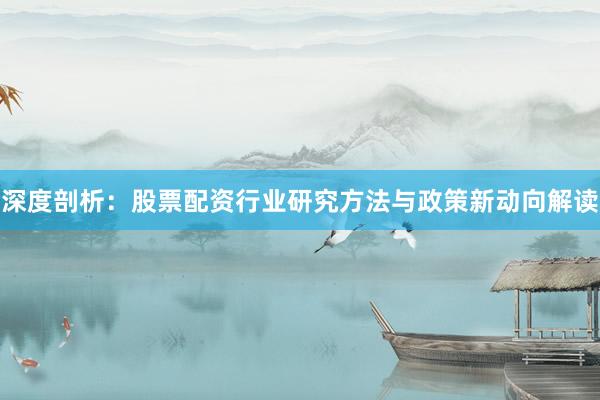 深度剖析：股票配资行业研究方法与政策新动向解读