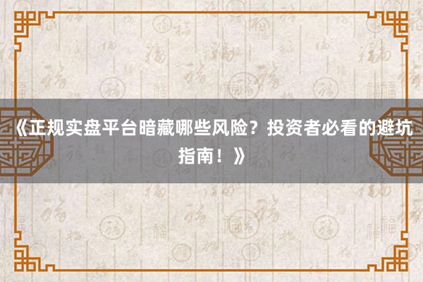 《正规实盘平台暗藏哪些风险？投资者必看的避坑指南！》