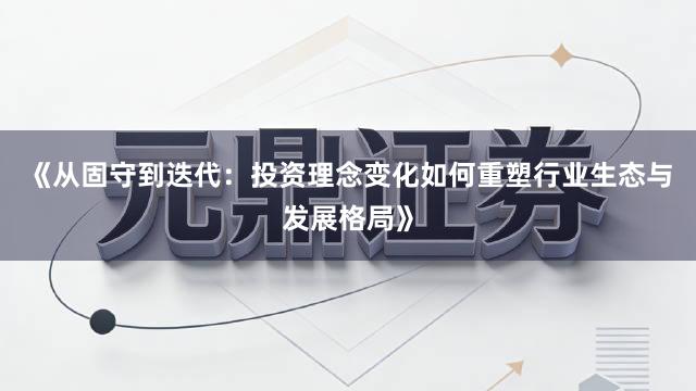 《从固守到迭代：投资理念变化如何重塑行业生态与发展格局》