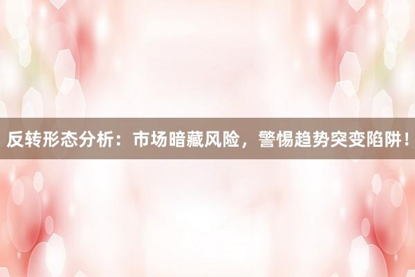 反转形态分析：市场暗藏风险，警惕趋势突变陷阱！