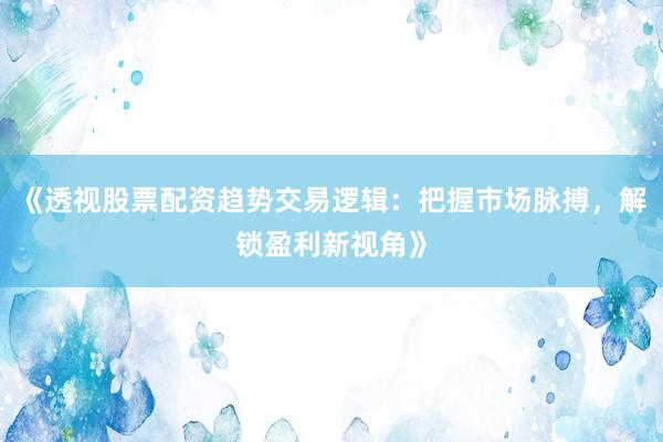 《透视股票配资趋势交易逻辑：把握市场脉搏，解锁盈利新视角》