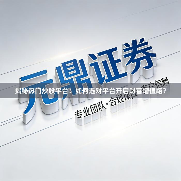 揭秘热门炒股平台：如何选对平台开启财富增值路？