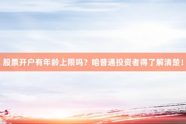 股票开户有年龄上限吗？咱普通投资者得了解清楚！