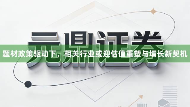 题材政策驱动下，相关行业或迎估值重塑与增长新契机