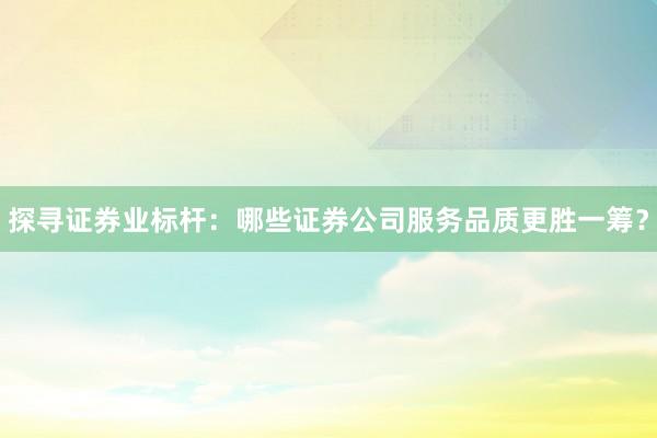 探寻证券业标杆：哪些证券公司服务品质更胜一筹？