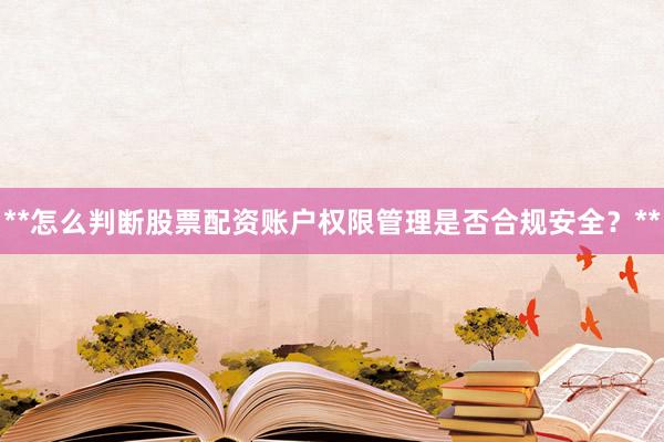 **怎么判断股票配资账户权限管理是否合规安全？**