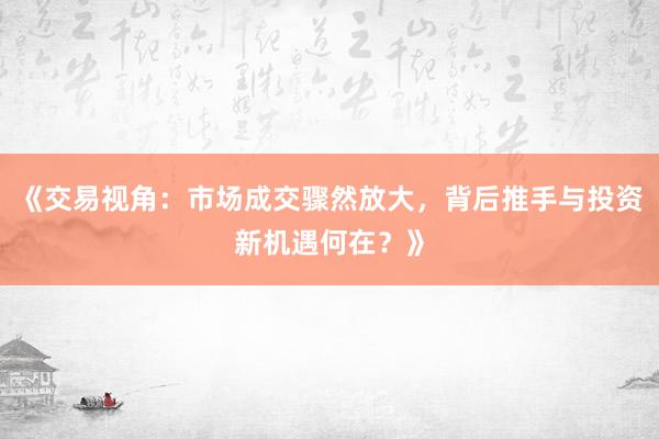 《交易视角：市场成交骤然放大，背后推手与投资新机遇何在？》
