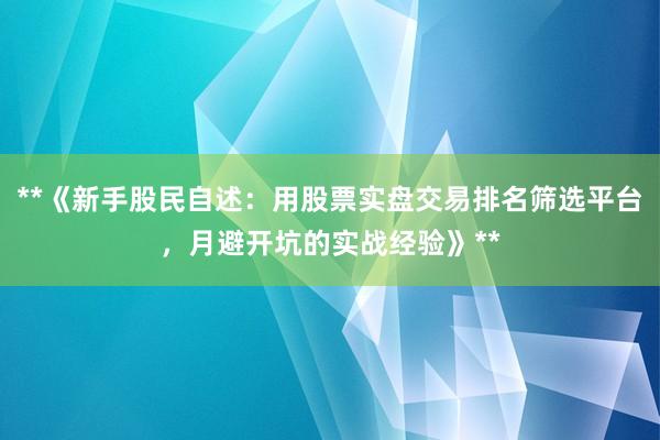 **《新手股民自述：用股票实盘交易排名筛选平台，月避开坑的实战经验》**