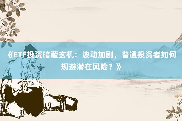 《ETF投资暗藏玄机：波动加剧，普通投资者如何规避潜在风险？》