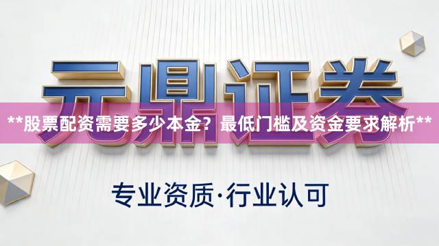 **股票配资需要多少本金?最低门槛及资金要求解析**