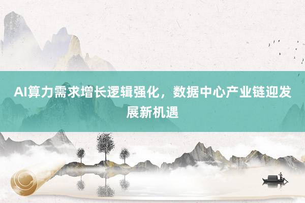 AI算力需求增长逻辑强化，数据中心产业链迎发展新机遇