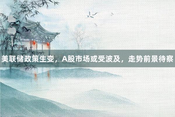 美联储政策生变，A股市场或受波及，走势前景待察