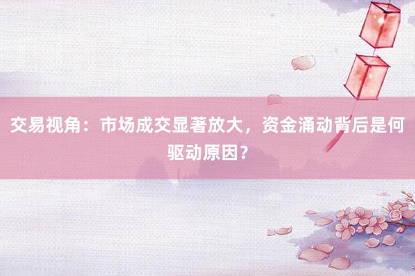 交易视角：市场成交显著放大，资金涌动背后是何驱动原因？