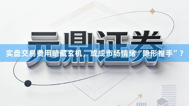 实盘交易费用暗藏玄机，或成市场情绪“隐形推手”？
