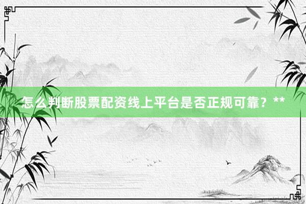 怎么判断股票配资线上平台是否正规可靠?**