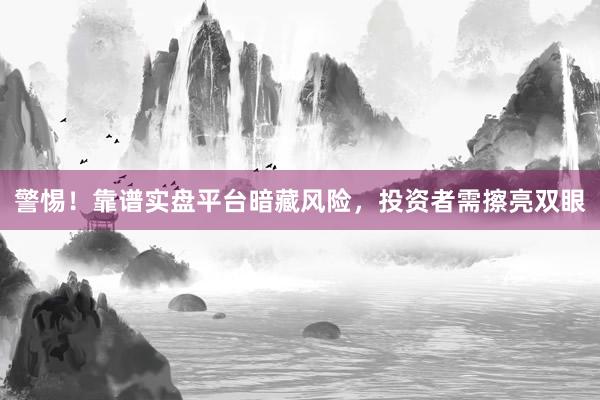 警惕！靠谱实盘平台暗藏风险，投资者需擦亮双眼