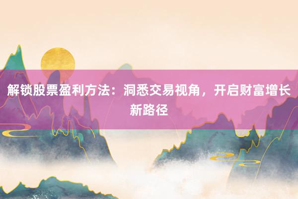 解锁股票盈利方法：洞悉交易视角，开启财富增长新路径