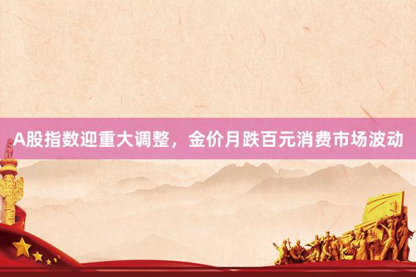 A股指数迎重大调整，金价月跌百元消费市场波动