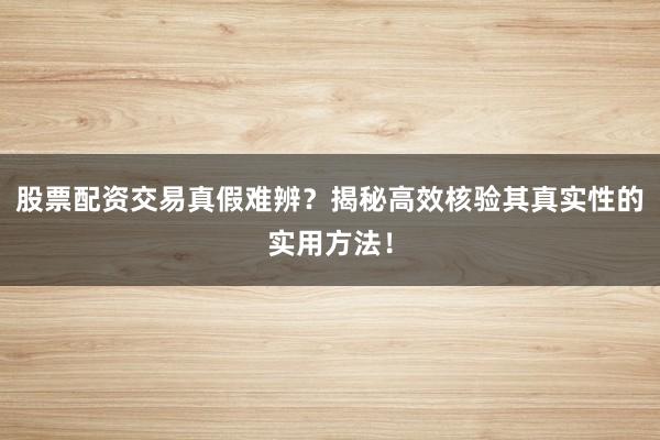 股票配资交易真假难辨？揭秘高效核验其真实性的实用方法！