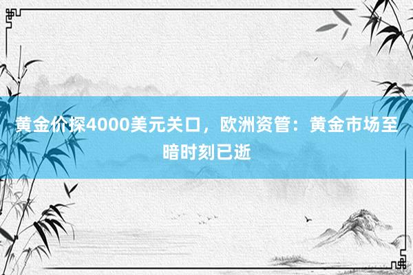 黄金价探4000美元关口，欧洲资管：黄金市场至暗时刻已逝