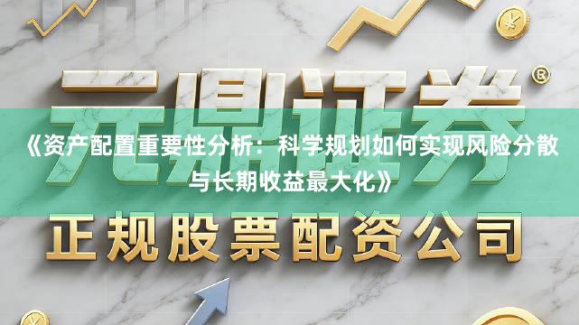 《资产配置重要性分析：科学规划如何实现风险分散与长期收益最大化》