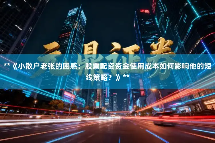 **《小散户老张的困惑：股票配资资金使用成本如何影响他的短线策略？》**